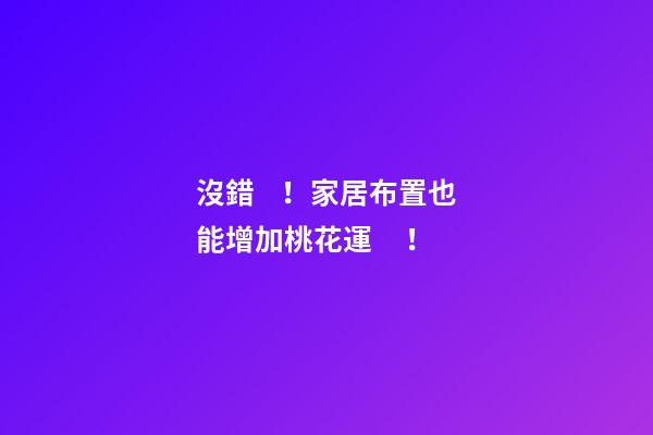 沒錯！家居布置也能增加桃花運！